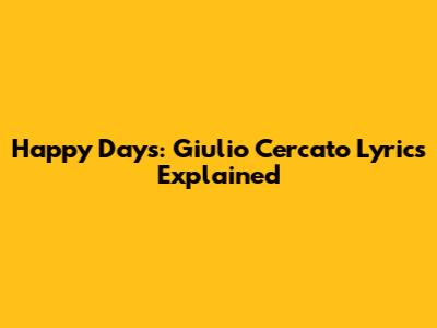 Happy Days: Giulio Cercato Lyrics Explained