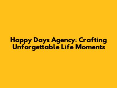 Happy Days Agency: Crafting Unforgettable Life Moments