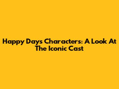 Happy Days Characters: A Look At The Iconic Cast