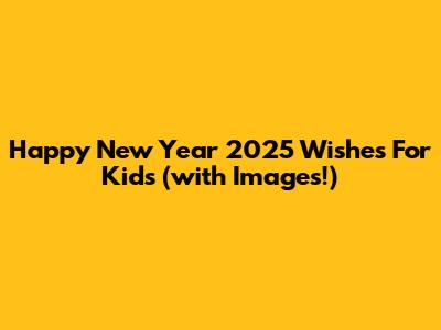 Happy New Year 2025 Wishes For Kids (with Images!)