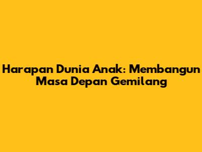 Harapan Dunia Anak: Membangun Masa Depan Gemilang