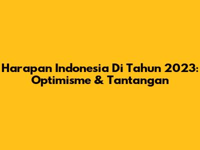 Harapan Indonesia Di Tahun 2023: Optimisme & Tantangan