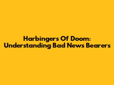 Harbingers Of Doom: Understanding Bad News Bearers