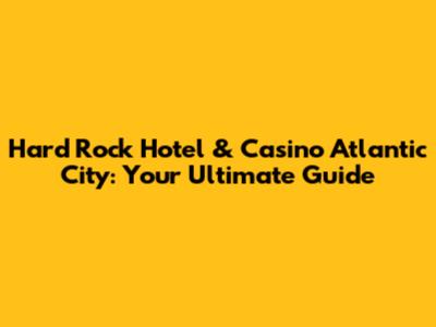 Hard Rock Hotel & Casino Atlantic City: Your Ultimate Guide