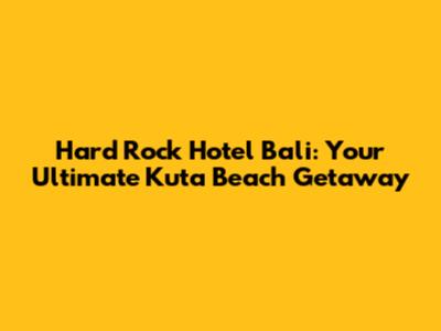 Hard Rock Hotel Bali: Your Ultimate Kuta Beach Getaway