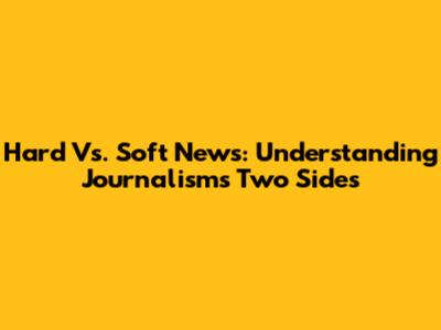 Hard Vs. Soft News: Understanding Journalism's Two Sides