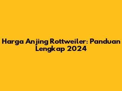 Harga Anjing Rottweiler: Panduan Lengkap 2024