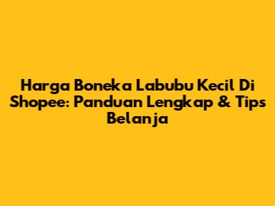 Harga Boneka Labubu Kecil Di Shopee: Panduan Lengkap & Tips Belanja