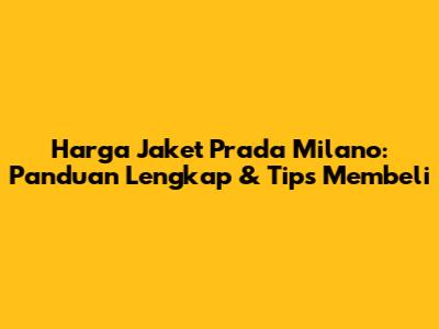 Harga Jaket Prada Milano: Panduan Lengkap & Tips Membeli