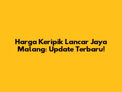 Harga Keripik Lancar Jaya Malang: Update Terbaru!