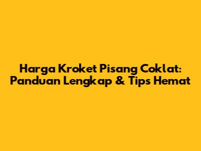 Harga Kroket Pisang Coklat: Panduan Lengkap & Tips Hemat