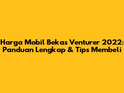 Harga Mobil Bekas Venturer 2022: Panduan Lengkap & Tips Membeli