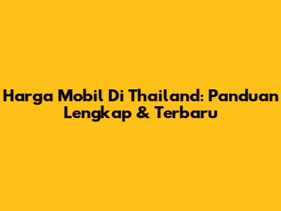 Harga Mobil Di Thailand: Panduan Lengkap & Terbaru