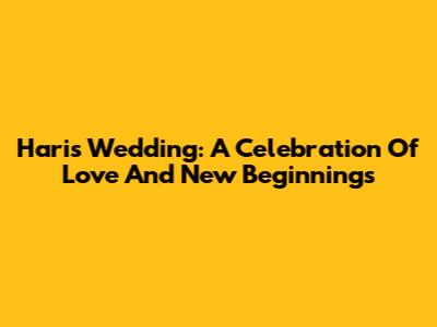 Haris' Wedding: A Celebration Of Love And New Beginnings