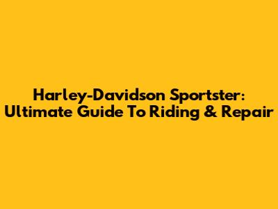 Harley-Davidson Sportster: Ultimate Guide To Riding & Repair