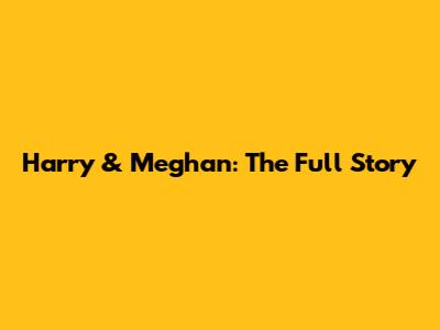 Harry & Meghan: The Full Story