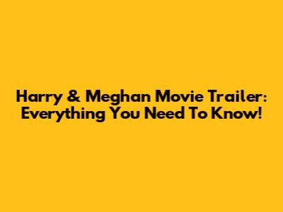 Harry & Meghan Movie Trailer: Everything You Need To Know!