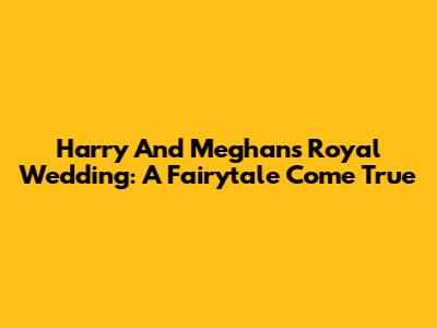 Harry And Meghan's Royal Wedding: A Fairytale Come True