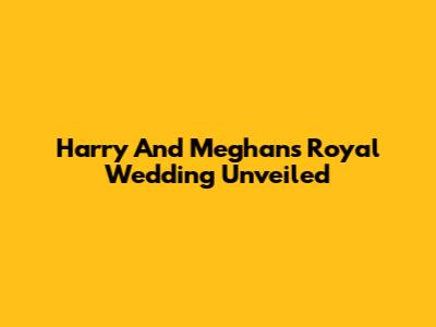 Harry And Meghan's Royal Wedding Unveiled