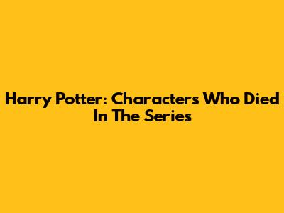 Harry Potter: Characters Who Died In The Series