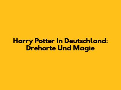 Harry Potter In Deutschland: Drehorte Und Magie