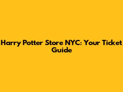 Harry Potter Store NYC: Your Ticket Guide