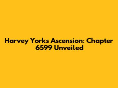 Harvey York's Ascension: Chapter 6599 Unveiled