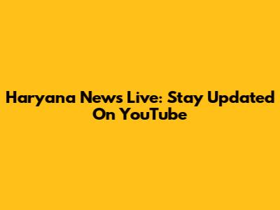 Haryana News Live: Stay Updated On YouTube