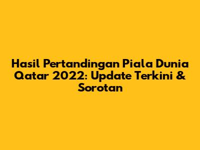 Hasil Pertandingan Piala Dunia Qatar 2022: Update Terkini & Sorotan