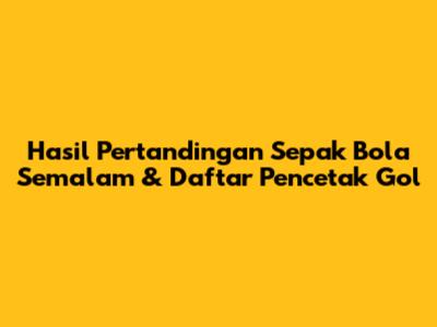 Hasil Pertandingan Sepak Bola Semalam & Daftar Pencetak Gol