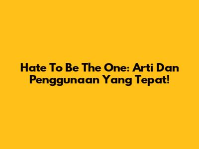Hate To Be The One: Arti Dan Penggunaan Yang Tepat!
