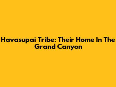 Havasupai Tribe: Their Home In The Grand Canyon
