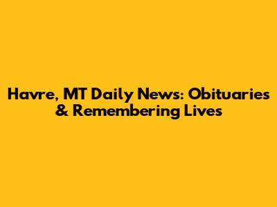 Havre, MT Daily News: Obituaries & Remembering Lives
