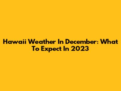 Hawaii Weather In December: What To Expect In 2023