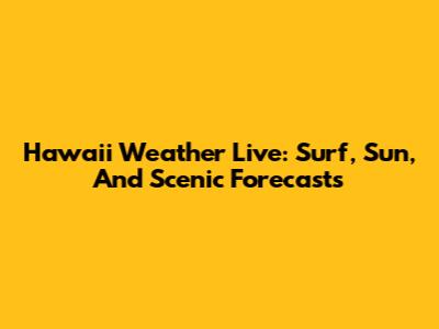 Hawaii Weather Live: Surf, Sun, And Scenic Forecasts