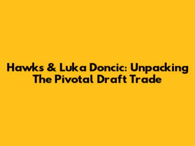 Hawks & Luka Doncic: Unpacking The Pivotal Draft Trade