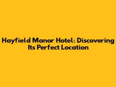 Hayfield Manor Hotel: Discovering Its Perfect Location