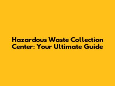 Hazardous Waste Collection Center: Your Ultimate Guide