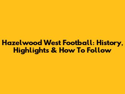 Hazelwood West Football: History, Highlights & How To Follow