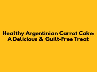 Healthy Argentinian Carrot Cake: A Delicious & Guilt-Free Treat