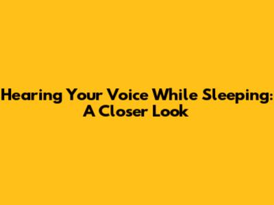 Hearing Your Voice While Sleeping: A Closer Look