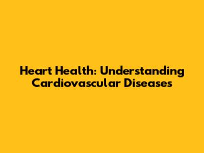 Heart Health: Understanding Cardiovascular Diseases
