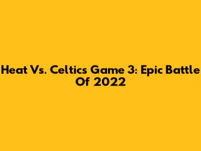 Heat Vs. Celtics Game 3: Epic Battle Of 2022
