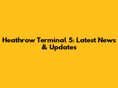 Heathrow Terminal 5: Latest News & Updates