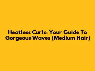 Heatless Curls: Your Guide To Gorgeous Waves (Medium Hair)