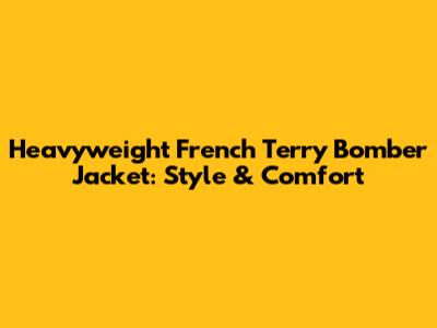Heavyweight French Terry Bomber Jacket: Style & Comfort