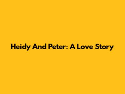 Heidy And Peter: A Love Story