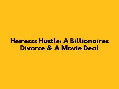 Heiress's Hustle: A Billionaire's Divorce & A Movie Deal