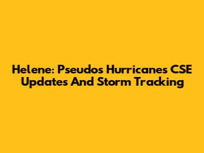 Helene: Pseudos Hurricanes CSE Updates And Storm Tracking