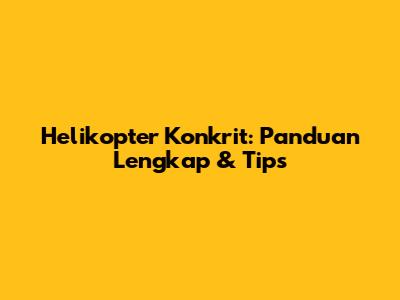 Helikopter Konkrit: Panduan Lengkap & Tips